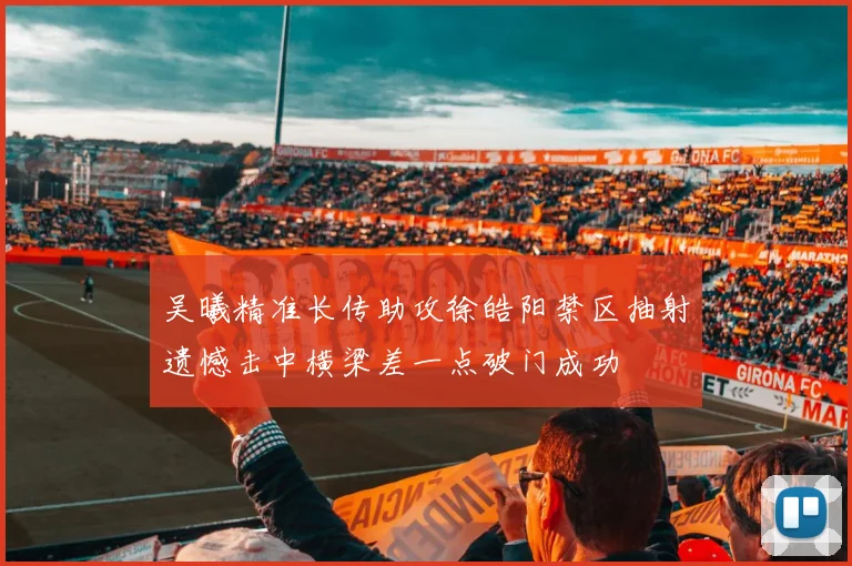 吴曦精准长传助攻徐皓阳禁区抽射遗憾击中横梁差一点破门成功