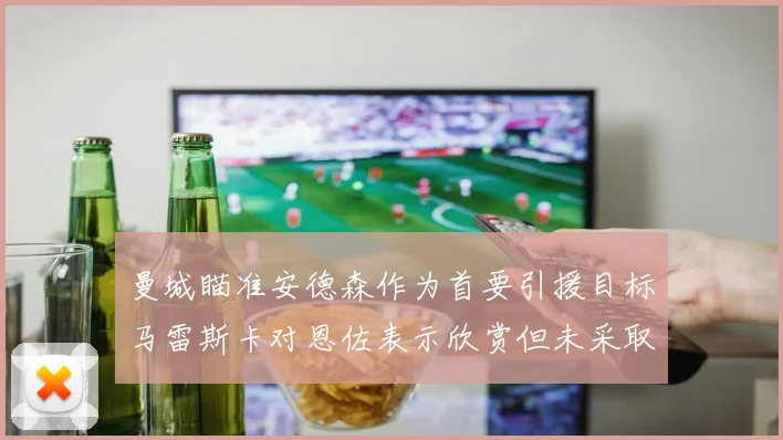 曼城瞄准安德森作为首要引援目标马雷斯卡对恩佐表示欣赏但未采取行动