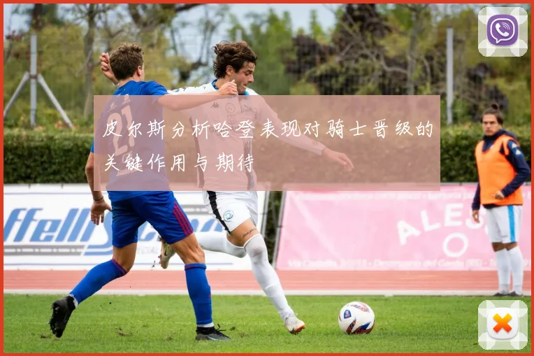 皮尔斯分析哈登表现对骑士晋级的关键作用与期待