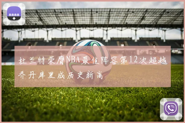 杜兰特荣膺NBA最佳阵容第12次超越乔丹库里成历史新高