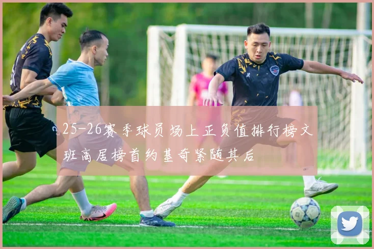 25-26赛季球员场上正负值排行榜文班高居榜首约基奇紧随其后