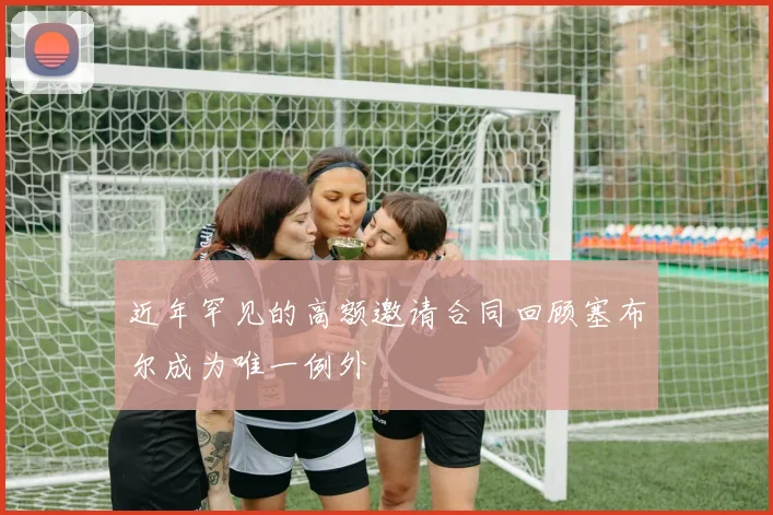近年罕见的高额邀请合同回顾塞布尔成为唯一例外