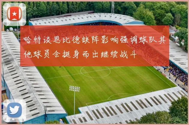 哈特谈恩比德缺阵影响强调球队其他球员会挺身而出继续战斗