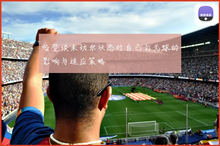 哈登谈米切尔状态对自己打无球的影响与适应策略