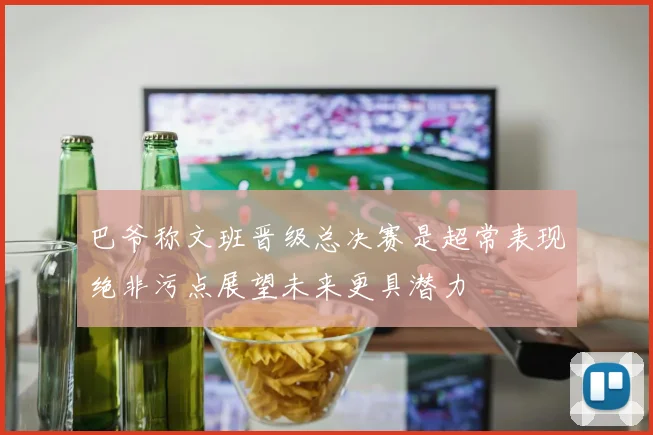 巴爷称文班晋级总决赛是超常表现绝非污点展望未来更具潜力