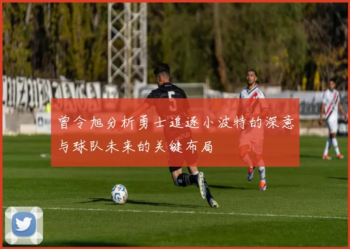 曾令旭分析勇士追逐小波特的深意与球队未来的关键布局