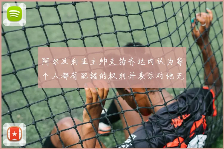 阿尔及利亚主帅支持齐达内认为每个人都有犯错的权利并表示对他充满信心