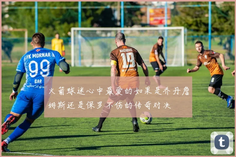 火箭球迷心中最爱的如果是乔丹詹姆斯还是保罗不伤的传奇对决