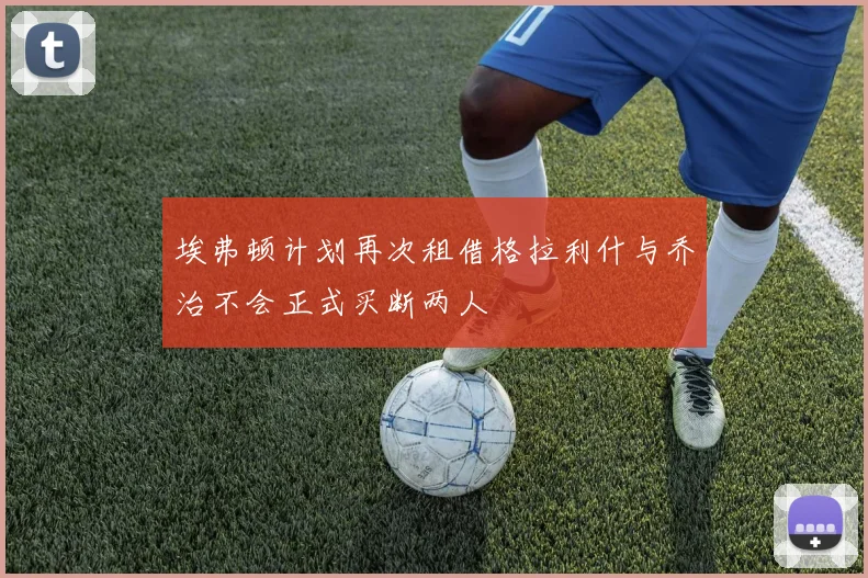 埃弗顿计划再次租借格拉利什与乔治不会正式买断两人