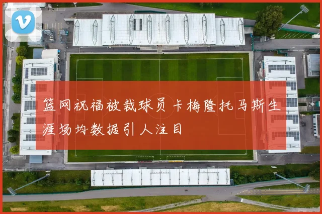 篮网祝福被裁球员卡梅隆托马斯生涯场均数据引人注目