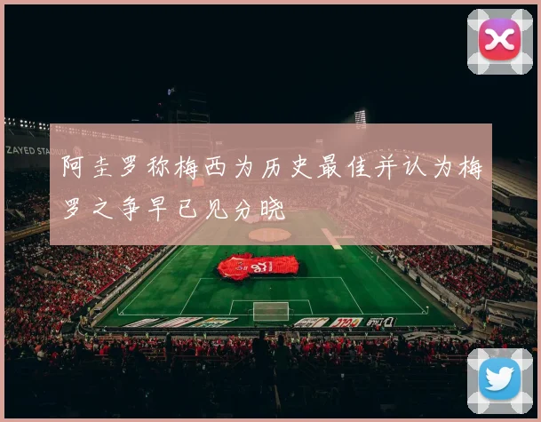 阿圭罗称梅西为历史最佳并认为梅罗之争早已见分晓