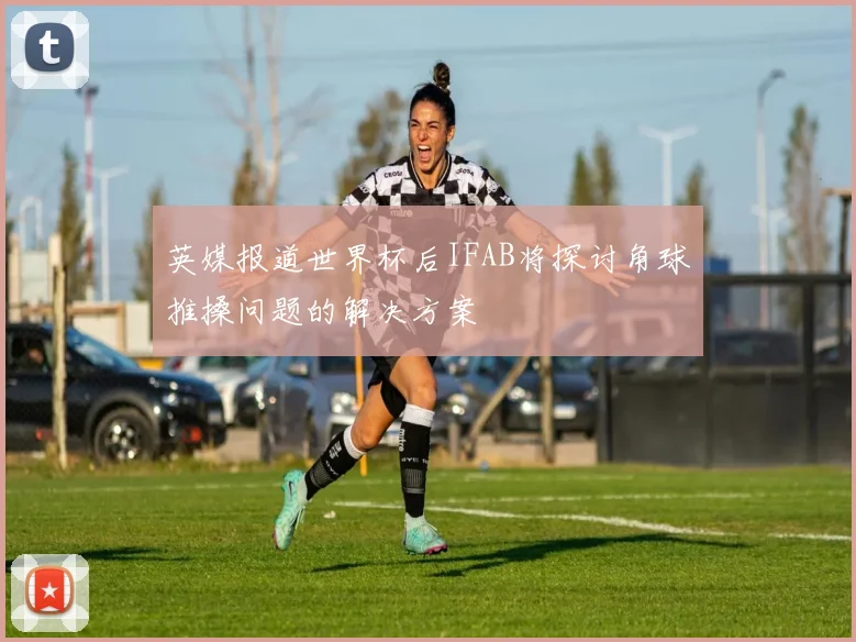 英媒报道世界杯后IFAB将探讨角球推搡问题的解决方案