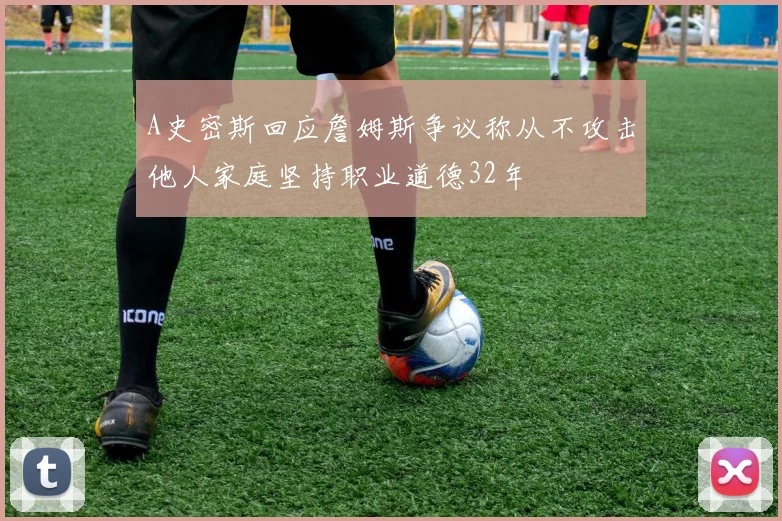 A史密斯回应詹姆斯争议称从不攻击他人家庭坚持职业道德32年