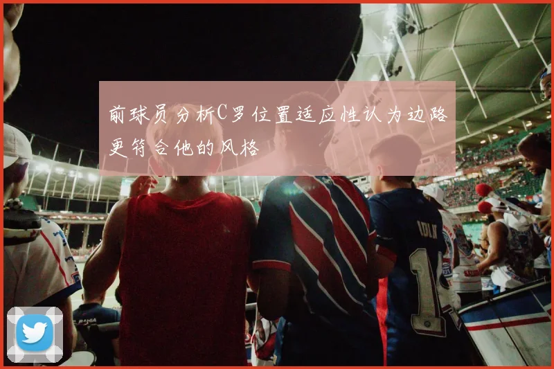 前球员分析C罗位置适应性认为边路更符合他的风格