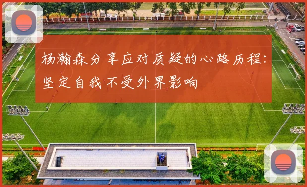 杨瀚森分享应对质疑的心路历程：坚定自我不受外界影响