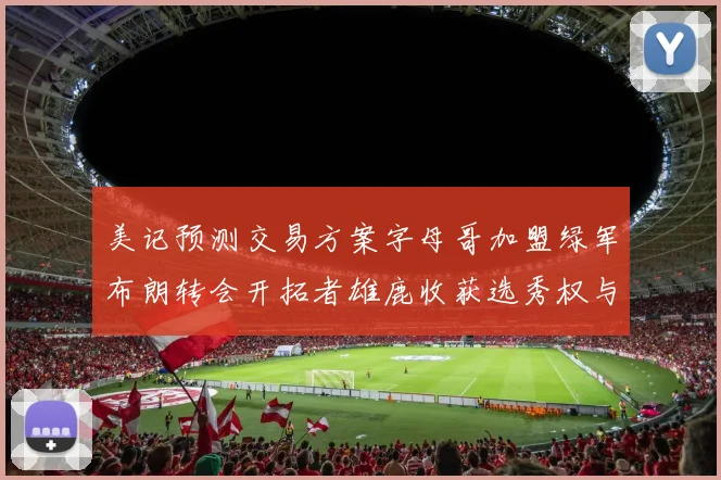 美记预测交易方案字母哥加盟绿军布朗转会开拓者雄鹿收获选秀权与年轻球员