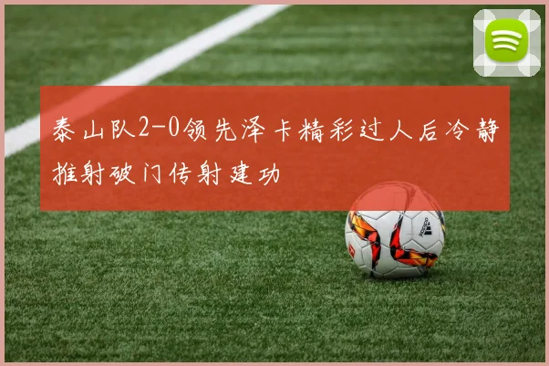 泰山队2-0领先泽卡精彩过人后冷静推射破门传射建功