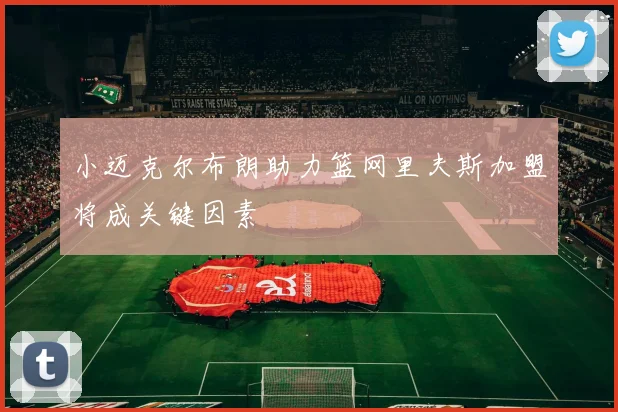 小迈克尔布朗助力篮网里夫斯加盟将成关键因素