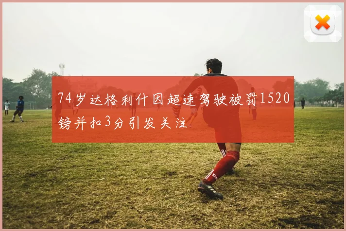 74岁达格利什因超速驾驶被罚1520镑并扣3分引发关注