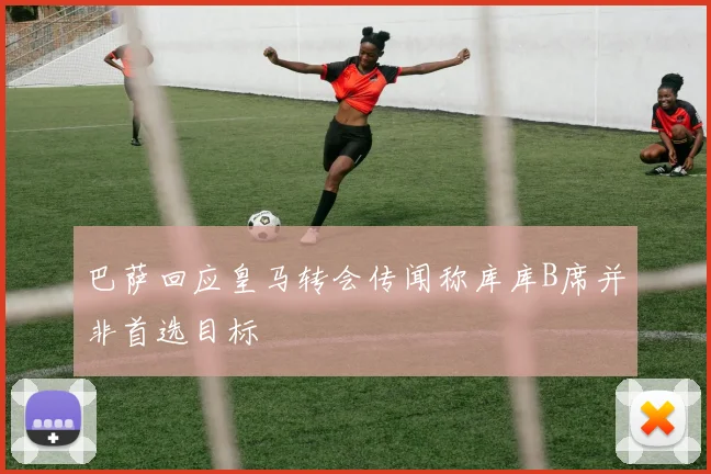 巴萨回应皇马转会传闻称库库B席并非首选目标