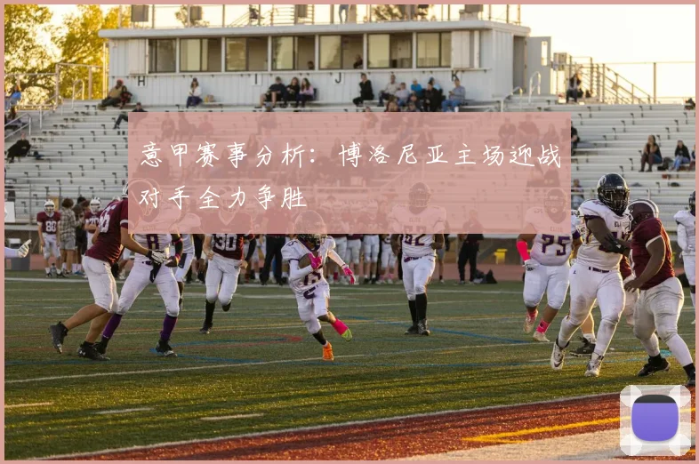 意甲赛事分析：博洛尼亚主场迎战对手全力争胜