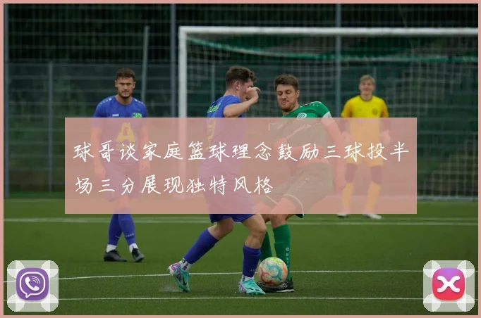 球哥谈家庭篮球理念鼓励三球投半场三分展现独特风格
