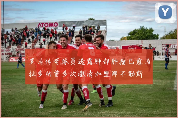 罗马传奇球员透露肺部肿瘤已愈马拉多纳曾多次邀请加盟那不勒斯