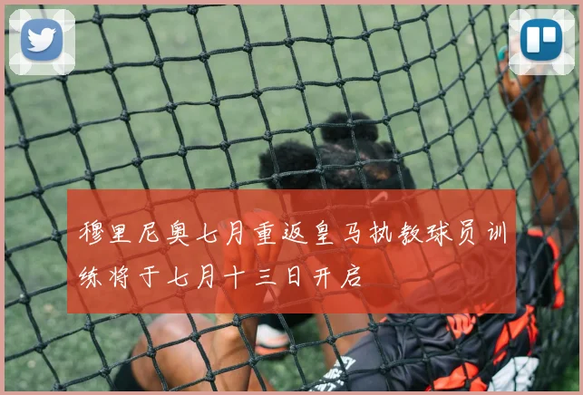 穆里尼奥七月重返皇马执教球员训练将于七月十三日开启