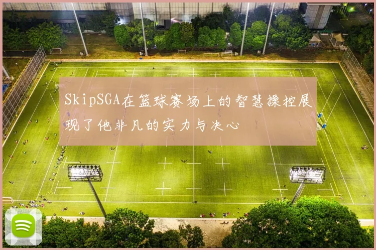 SkipSGA在篮球赛场上的智慧操控展现了他非凡的实力与决心