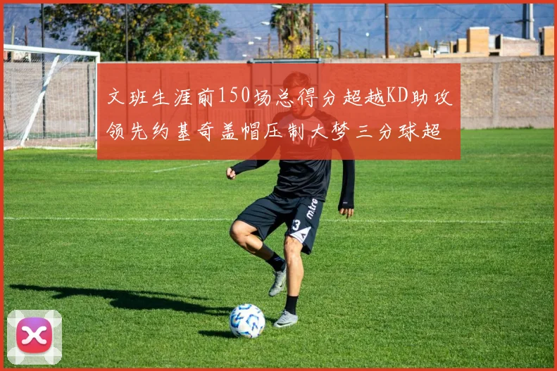 文班生涯前150场总得分超越KD助攻领先约基奇盖帽压制大梦三分球超越库里