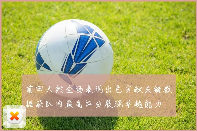 前田大然全场表现出色贡献关键数据获队内最高评分展现卓越能力