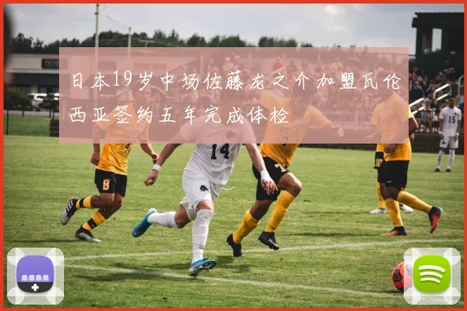 日本19岁中场佐藤龙之介加盟瓦伦西亚签约五年完成体检