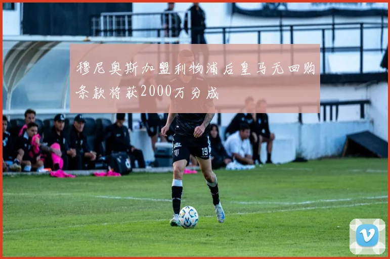 穆尼奥斯加盟利物浦后皇马无回购条款将获2000万分成