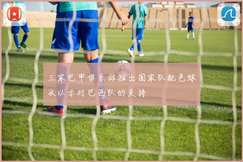 三家巴甲俱乐部推出国家队配色球衣以示对巴西队的支持