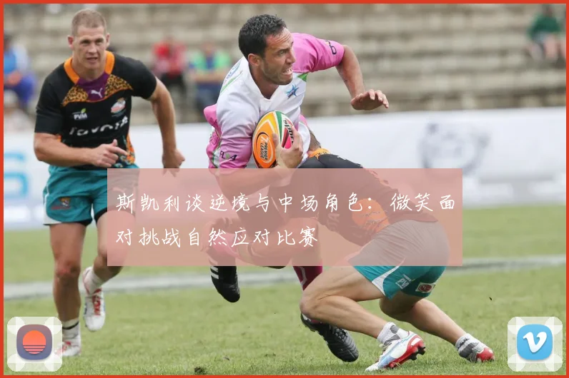 斯凯利谈逆境与中场角色：微笑面对挑战自然应对比赛