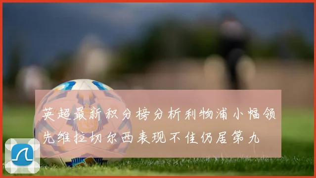 英超最新积分榜分析利物浦小幅领先维拉切尔西表现不佳仍居第九