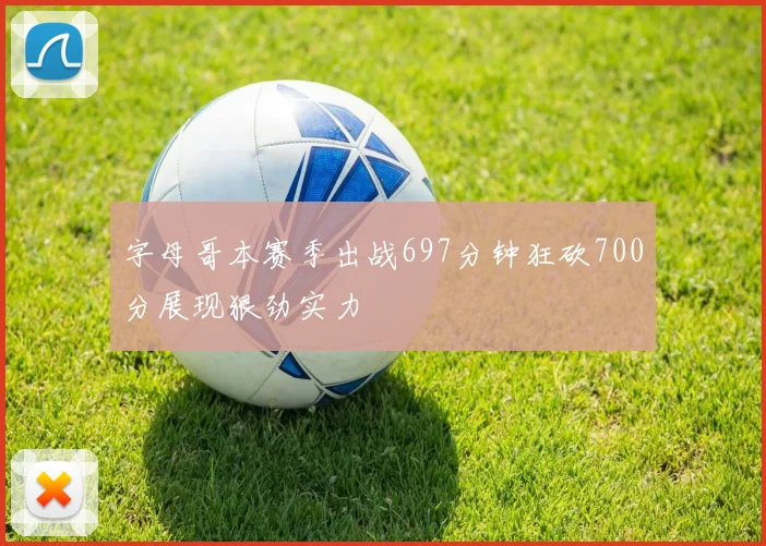 字母哥本赛季出战697分钟狂砍700分展现狠劲实力