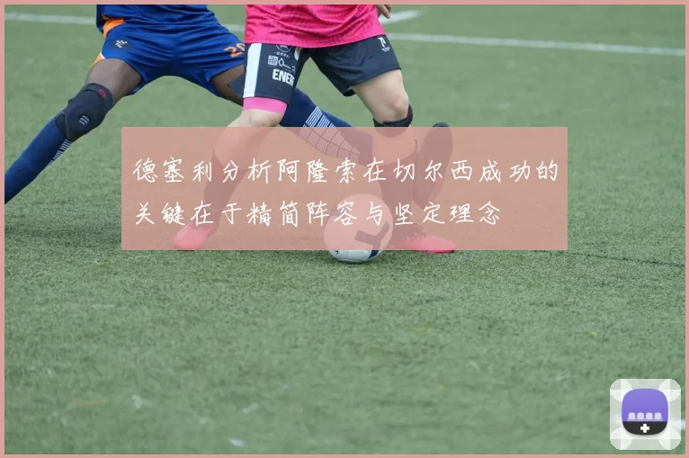 德塞利分析阿隆索在切尔西成功的关键在于精简阵容与坚定理念