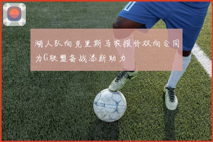 湖人队向克里斯马农报价双向合同为G联盟备战添新助力