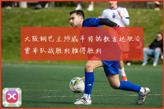 大阪钢巴主帅威辛将执教吉达联合曾率队战胜利雅得胜利